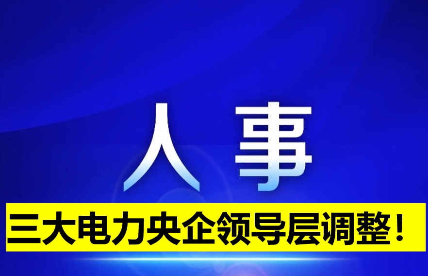三大電力央企領(lǐng)導(dǎo)層調(diào)整！