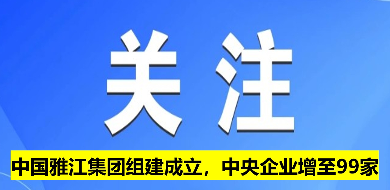 中國(guó)雅江集團(tuán)組建成立，中央企業(yè)增至99家