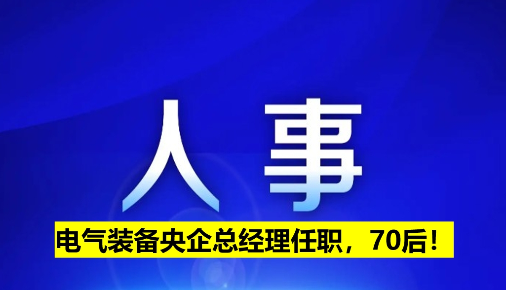 電氣裝備央企總經(jīng)理任職，70后！